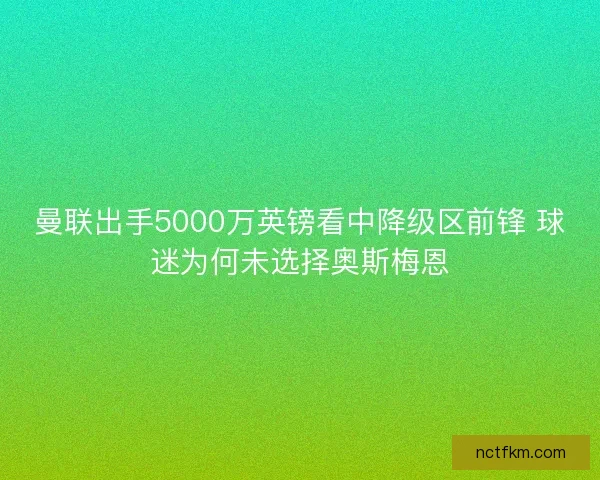 曼联出手5000万英镑看中降级区前锋 球迷为何未选择奥斯梅恩