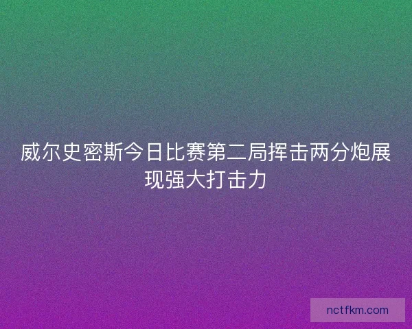 威尔史密斯今日比赛第二局挥击两分炮展现强大打击力