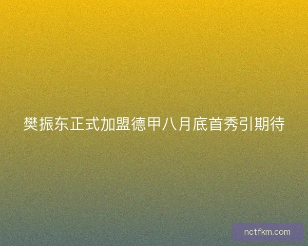 樊振东正式加盟德甲八月底首秀引期待