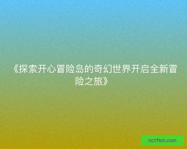 《探索开心冒险岛的奇幻世界开启全新冒险之旅》