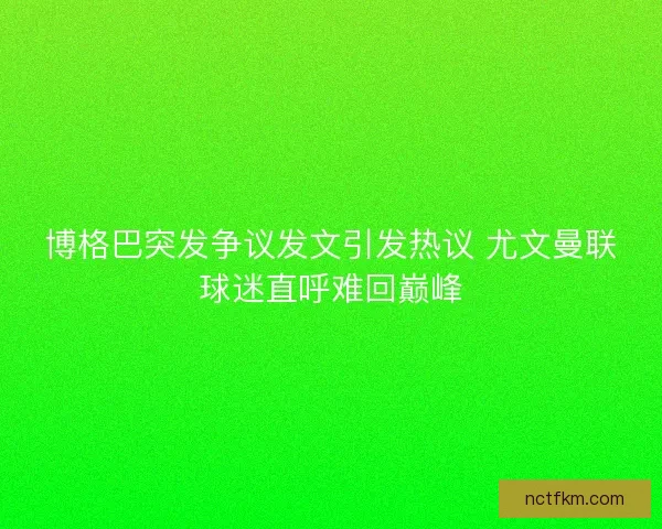 博格巴突发争议发文引发热议 尤文曼联球迷直呼难回巅峰