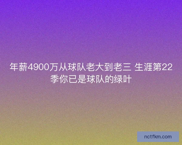 年薪4900万从球队老大到老三 生涯第22季你已是球队的绿叶