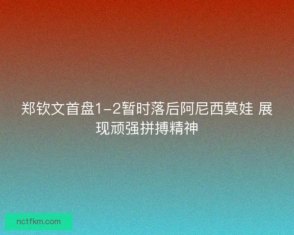 郑钦文首盘1-2暂时落后阿尼西莫娃 展现顽强拼搏精神