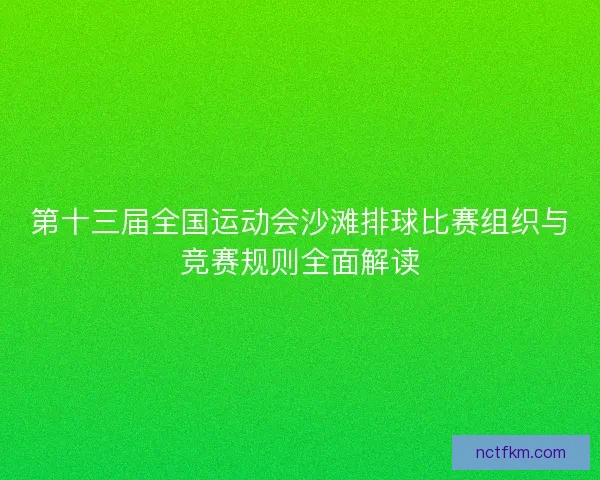 第十三届全国运动会沙滩排球比赛组织与竞赛规则全面解读