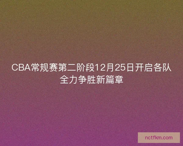 CBA常规赛第二阶段12月25日开启各队全力争胜新篇章