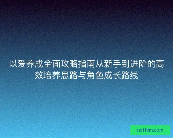 以爱养成全面攻略指南从新手到进阶的高效培养思路与角色成长路线