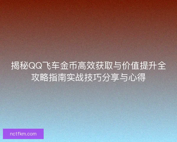 揭秘QQ飞车金币高效获取与价值提升全攻略指南实战技巧分享与心得