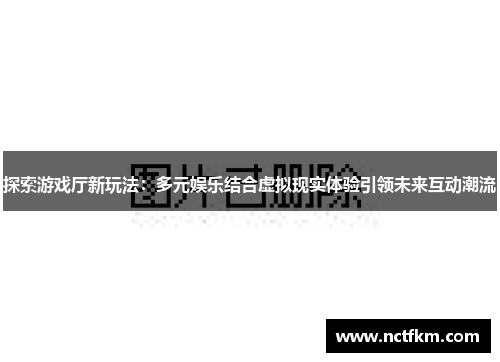探索游戏厅新玩法：多元娱乐结合虚拟现实体验引领未来互动潮流